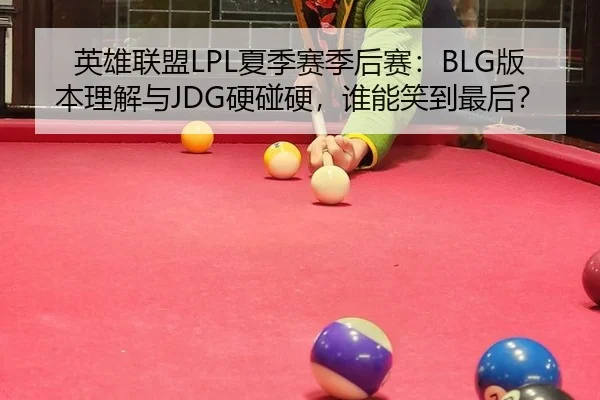 英雄联盟LPL夏季赛季后赛：BLG版本理解与JDG硬碰硬，谁能笑到最后？