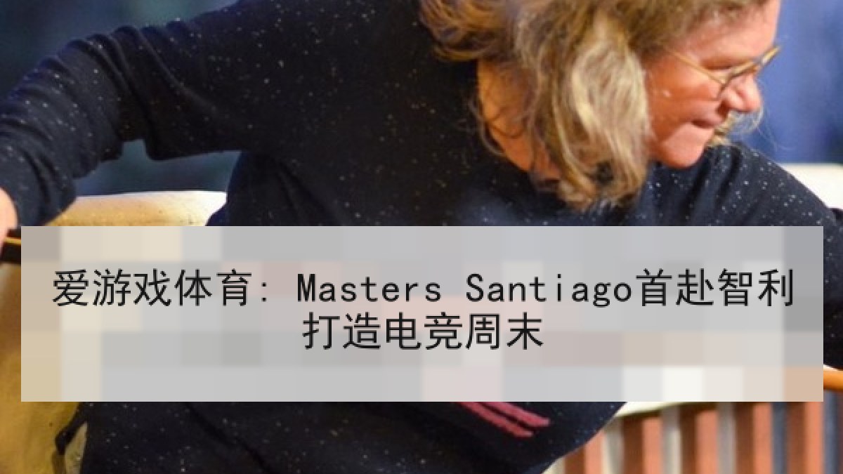 爱游戏体育: Masters Santiago首赴智利打造电竞周末