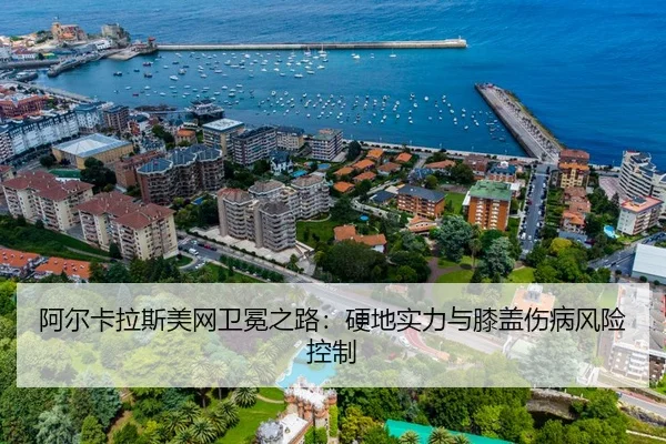 阿尔卡拉斯美网卫冕之路：硬地实力与膝盖伤病风险控制