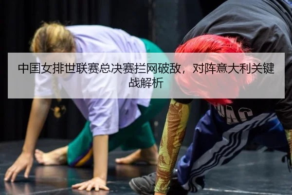 中国女排世联赛总决赛拦网破敌，对阵意大利关键战解析