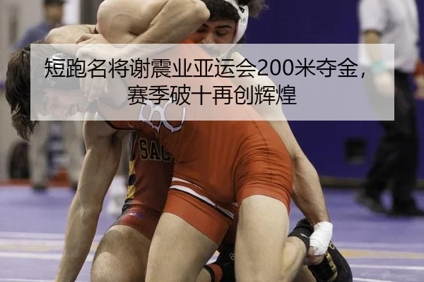 短跑名将谢震业亚运会200米夺金，赛季破十再创辉煌