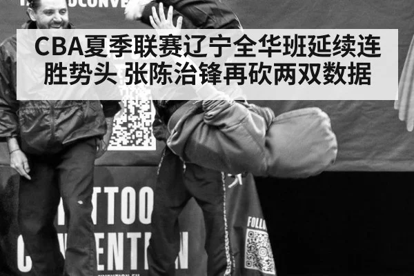 CBA夏季联赛辽宁全华班延续连胜势头 张陈治锋再砍两双数据