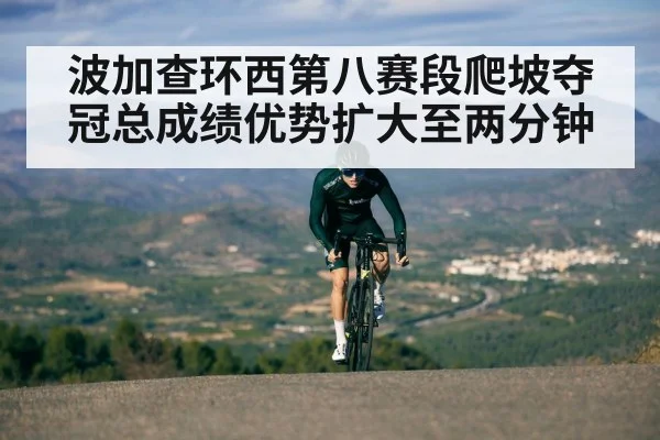 波加查环西第八赛段爬坡夺冠总成绩优势扩大至两分钟