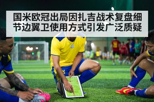 国米欧冠出局因扎吉战术复盘细节边翼卫使用方式引发广泛质疑