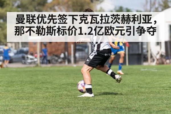 曼联优先签下克瓦拉茨赫利亚,那不勒斯标价1.2亿欧元引争夺