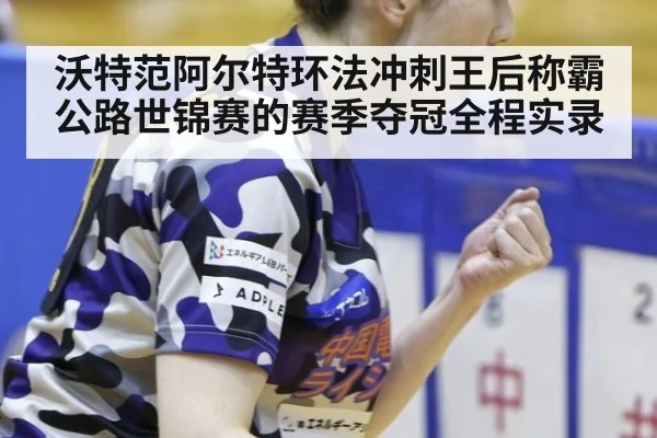 沃特范阿尔特环法冲刺王后称霸公路世锦赛的赛季夺冠全程实录